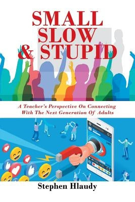 Small Slow & Stupid: A Teacher's Perspective on Connecting with the Next Generation of Adults by Hlaudy, Stephen
