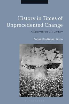 History in Times of Unprecedented Change: A Theory for the 21st Century by Simon, Zoltán Boldizsár