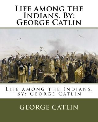 Life among the Indians. By: George Catlin by Catlin, George