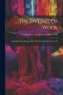 The Dyeing Of Wool: Including Wool-printing, With The Dyestuffs Of, Issues 27-36 by Cassella &. Co, Leopold Frankfurt a.