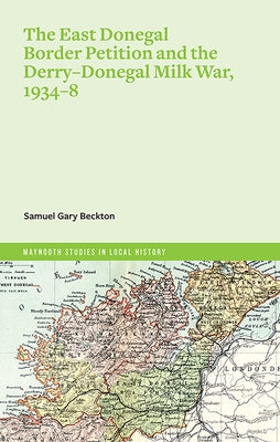 The East Donegal Border Petition and the Derry-Donegal Milk War, 1934-8 by Beckton, Samuel Gary