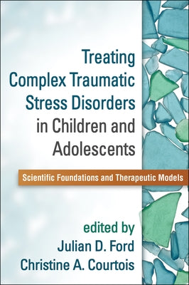 Treating Complex Traumatic Stress Disorders in Children and Adolescents: Scientific Foundations and Therapeutic Models by Ford, Julian D.