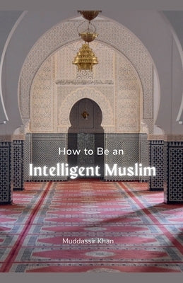 How to Be an Intelligent Muslim by Khan, Muddassir