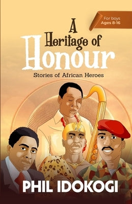 A Heritage of Honour: Stories of African Heroes by Idokogi, Phil