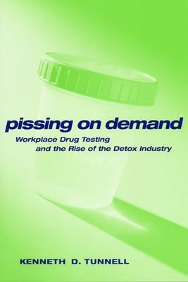 Pissing on Demand: Workplace Drug Testing and the Rise of the Detox Industry by Tunnell, Ken D.