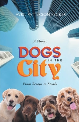 Dogs in The City: From Scraps to Steaks: From Scraps to Steaks by Avril Patterson-Fecker