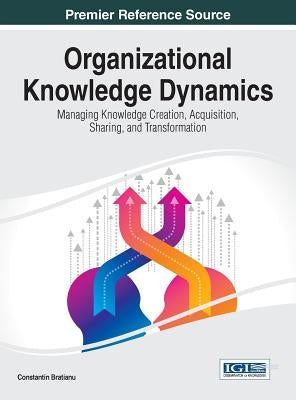 Organizational Knowledge Dynamics: Managing Knowledge Creation, Acquisition, Sharing, and Transformation by Bratianu, Constantin
