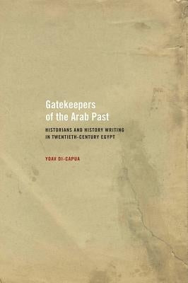 Gatekeepers of the Arab Past: Historians and History Writing in Twentieth-Century Egypt by Di-Capua, Yoav