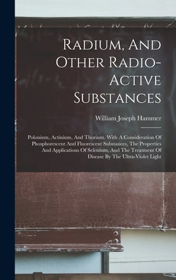Radium, And Other Radio-active Substances: Polonium, Actinium, And Thorium. With A Consideration Of Phosphorescent And Fluorescent Substances, The Pro by Hammer, William Joseph