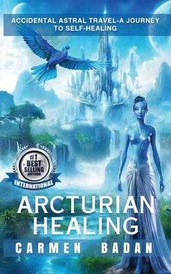 Arcturian Healing: Accidental Astral Travel- A Journey to Self-Healing by Badan, Carmen