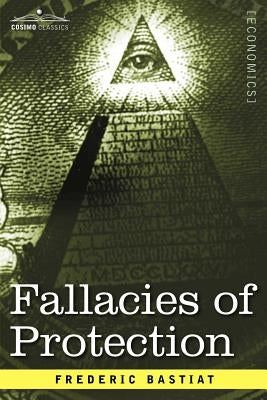 Fallacies of Protection, Being the Sophismes Economiques of Frederic Bastiat by Bastiat, Frederic