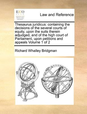 Thesaurus juridicus: containing the decisions of the several courts of equity, upon the suits therein adjudged, and of the high court of Pa by Bridgman, Richard Whalley