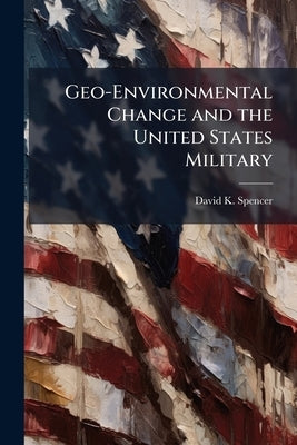 Geo-Environmental Change and the United States Military: How History can Inform Future Arctic Operations by Spencer, David K.