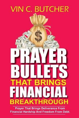 Prayer Bullets That Brings Financial Breakthrough: Prayer That Brings Deliverance From Financial Hardship And Freedom From Debt. by Butcher, Vin C.