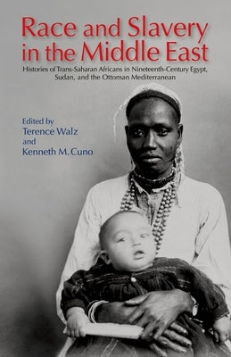Race and Slavery in the Middle East: Histories of Trans-Saharan Africans in Nineteenth-Century Egypt, Sudan, and the Ottoman Mediterranean by Walz, Terence