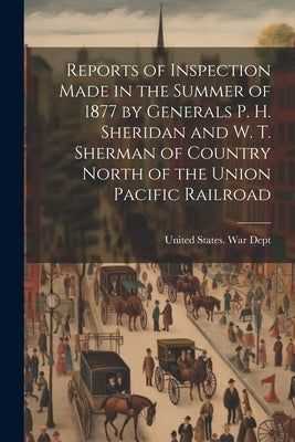Reports of Inspection Made in the Summer of 1877 by Generals P. H. Sheridan and W. T. Sherman of Country North of the Union Pacific Railroad by United States War Dept