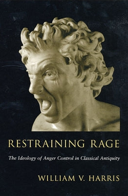 Restraining Rage: The Ideology of Anger Control in Classical Antiquity by Harris, William V.