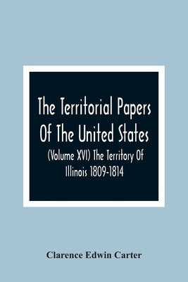 The Territorial Papers Of The United States (Volume Xvi) The Territory Of Illinois 1809-1814 by Edwin Carter, Clarence