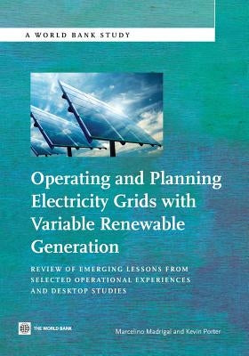 Operating and Planning Electricity Grids with Variable Renewable Generation: Review of Emerging Lessons from Selected Operational Experiences and Desk by Madrigal, Marcelino