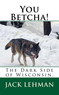 You Betcha!: The Dark Side of Wisconsin. by Lehman, Jack