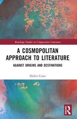 A Cosmopolitan Approach to Literature: Against Origins and Destinations by Coste, Didier