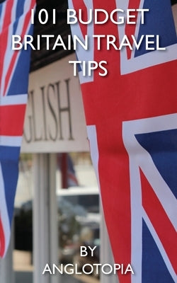 101 Budget Britain Travel Tips - 2nd Edition by LLC, Anglotopia