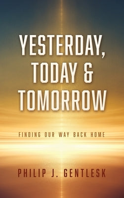 Yesterday, Today & Tomorrow: Finding Our Way Back Home by Gentlesk, Philip J.