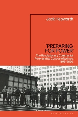 'Preparing for Power': The Revolutionary Communist Party and Its Curious Afterlives, 1976-2020 by Hepworth, Jack