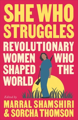 She Who Struggles: Revolutionary Women Who Shaped the World by Shamshiri-Fard, Marral