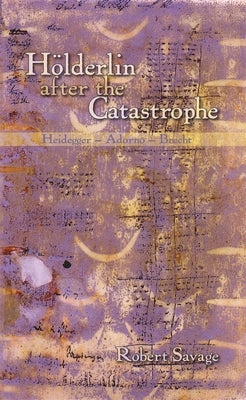 Hölderlin After the Catastrophe: Heidegger -- Adorno -- Brecht by Savage, Robert