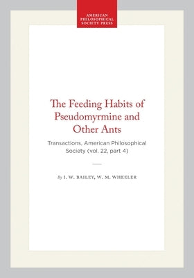The Feeding Habits of Pseudomyrmine and Other Ants: Transactions, American Philosophical Society (Vol. 22, Part 4) by Bailey, I. W.
