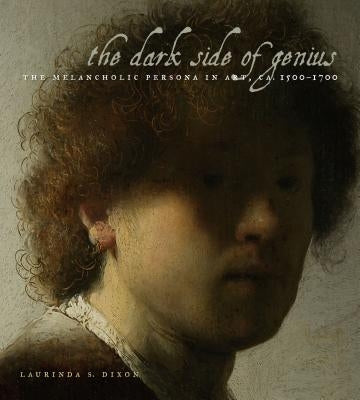 The Dark Side of Genius: The Melancholic Persona in Art, Ca. 1500-1700 by Dixon, Laurinda S.