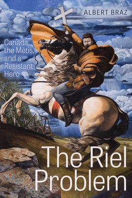 The Riel Problem: Canada, the M騁is, and a Resistant Hero by Braz, Albert