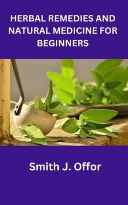 Herbal Remedies and Natural Medicine for Beginners by Offor, Smith J.