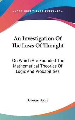 An Investigation Of The Laws Of Thought: On Which Are Founded The Mathematical Theories Of Logic And Probabilities by Boole, George