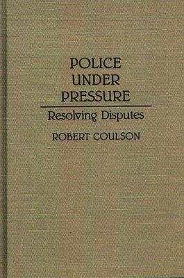 Police Under Pressure: Resolving Disputes by Coulson, Robert