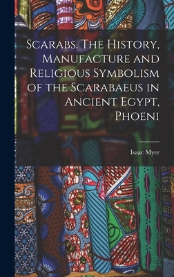 Scarabs. The History, Manufacture and Religious Symbolism of the Scarabaeus in Ancient Egypt, Phoeni by Myer, Isaac