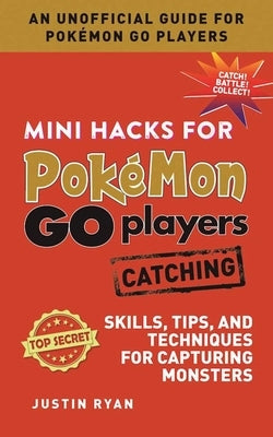 Mini Hacks for Pokémon Go Players: Catching: Skills, Tips, and Techniques for Capturing Monsters by Ryan, Justin