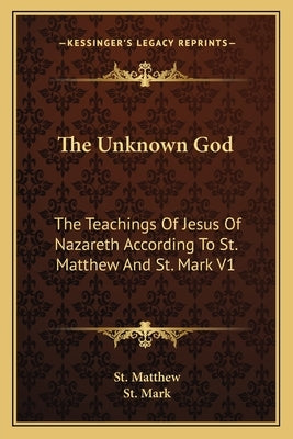 The Unknown God: The Teachings Of Jesus Of Nazareth According To St. Matthew And St. Mark V1 by Matthew, St