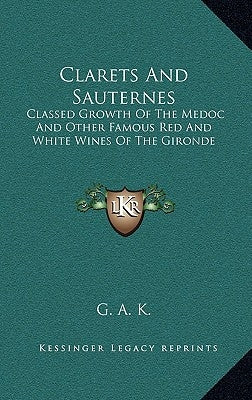 Clarets And Sauternes: Classed Growth Of The Medoc And Other Famous Red And White Wines Of The Gironde by G. a. K.