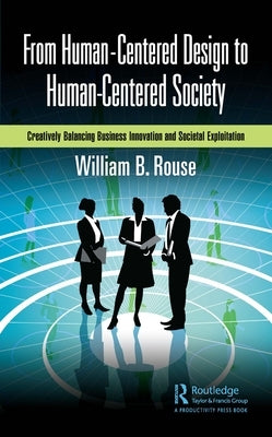 From Human-Centered Design to Human-Centered Society: Creatively Balancing Business Innovation and Societal Exploitation by Rouse, William B.