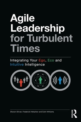 Agile Leadership for Turbulent Times: Integrating Your Ego, Eco and Intuitive Intelligence by Olivier, Sharon