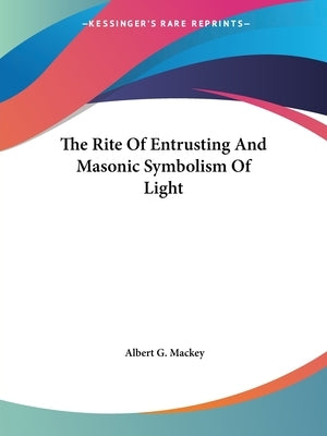 The Rite Of Entrusting And Masonic Symbolism Of Light by Mackey, Albert G.