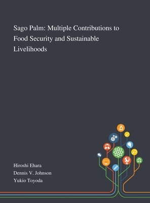 Sago Palm: Multiple Contributions to Food Security and Sustainable Livelihoods by Hiroshi Ehara