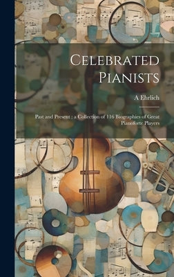 Celebrated Pianists: Past and Present: a Collection of 116 Biographies of Great Pianoforte Players by Ehrlich, A. 1842-1921