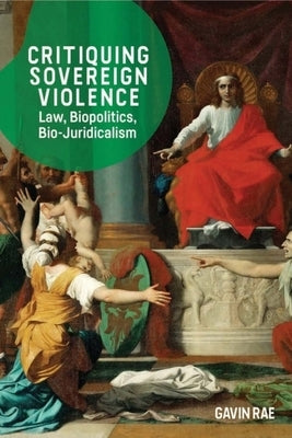 Critiquing Sovereign Violence: Law, Biopolitics, Bio-Juridicalism by Rae, Gavin