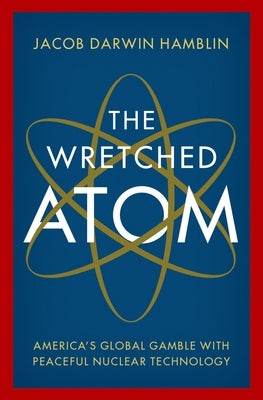 The Wretched Atom: America's Global Gamble with Peaceful Nuclear Technology by Hamblin, Jacob Darwin