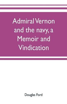 Admiral Vernon and the navy, a memoir and vindication; being an account of the admiral's career at sea and in Parliament, with sidelights on the polit by Ford, Douglas