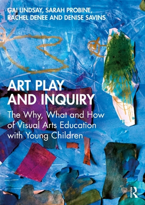 Art Play and Inquiry: The Why, What and How of Visual Arts Education with Young Children by Lindsay, Gai