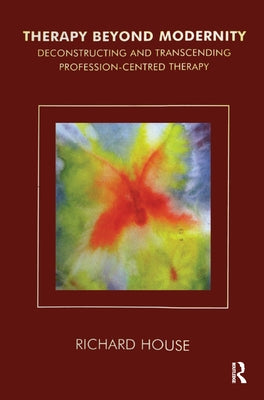 Therapy Beyond Modernity: Deconstructing and Transcending Profession-Centred Therapy by House, Richard